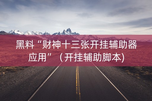 黑料“财神十三张开挂辅助器应用”（开挂辅助脚本)