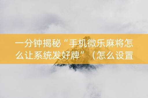 一分钟揭秘“手机微乐麻将怎么让系统发好牌”（怎么设置才能赢)