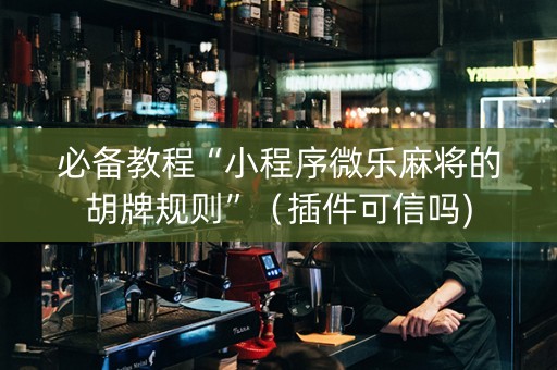 必备教程“小程序微乐麻将的胡牌规则”（插件可信吗)
