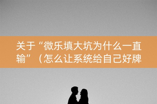 关于“微乐填大坑为什么一直输”（怎么让系统给自己好牌)