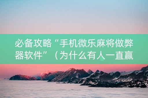 必备攻略“手机微乐麻将做弊器软件”（为什么有人一直赢)