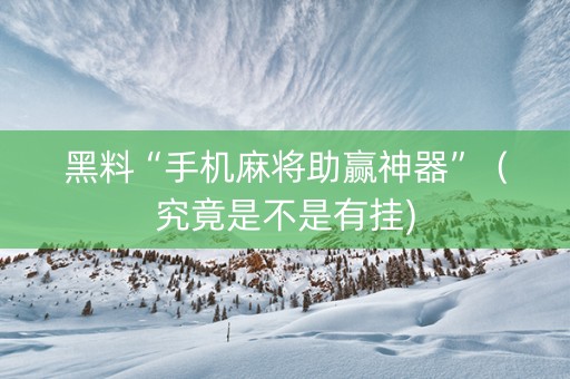 黑料“手机麻将助赢神器”（究竟是不是有挂)