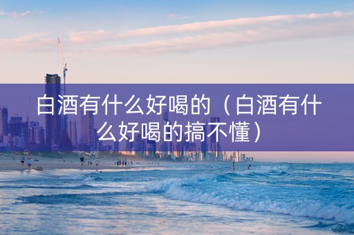 白酒有什么好喝的（白酒有什么好喝的搞不懂）