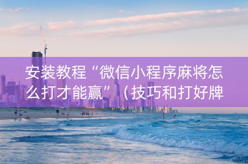 安装教程“微信小程序麻将怎么打才能赢”（技巧和打好牌方法)