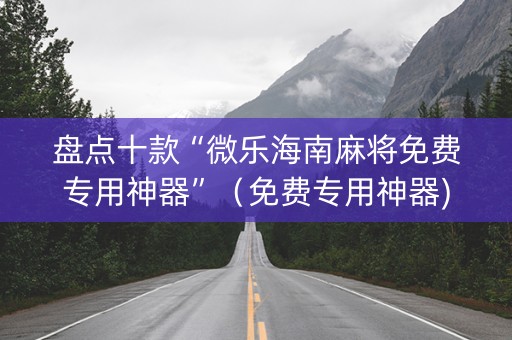 盘点十款“微乐海南麻将免费专用神器”（免费专用神器)