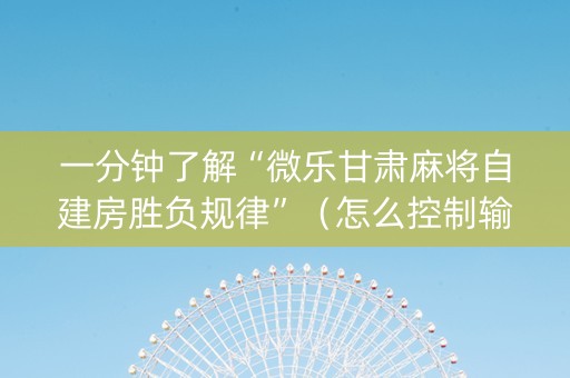 一分钟了解“微乐甘肃麻将自建房胜负规律”（怎么控制输赢)