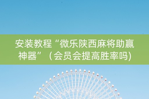 安装教程“微乐陕西麻将助赢神器”（会员会提高胜率吗)
