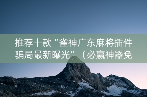 推荐十款“雀神广东麻将插件骗局最新曝光”（必赢神器免费安装)
