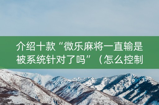 介绍十款“微乐麻将一直输是被系统针对了吗”（怎么控制输赢)