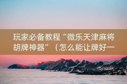 玩家必备教程“微乐天津麻将胡牌神器”（怎么能让牌好一点)