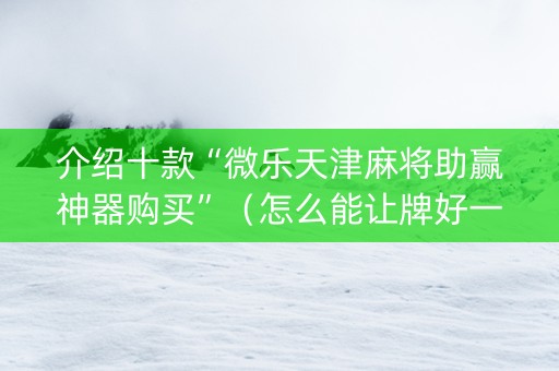 介绍十款“微乐天津麻将助赢神器购买”（怎么能让牌好一点)