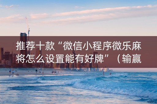推荐十款“微信小程序微乐麻将怎么设置能有好牌”（输赢有什么规律)