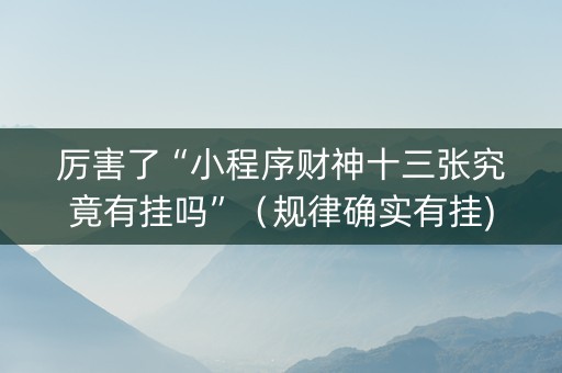 厉害了“小程序财神十三张究竟有挂吗”（规律确实有挂)