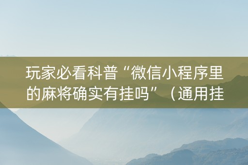 玩家必看科普“微信小程序里的麻将确实有挂吗”（通用挂软件多少钱)