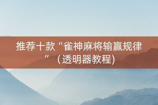 推荐十款“雀神麻将输赢规律”（透明器教程)