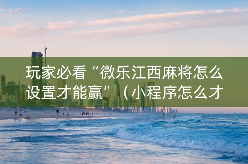 玩家必看“微乐江西麻将怎么设置才能赢”（小程序怎么才会赢)