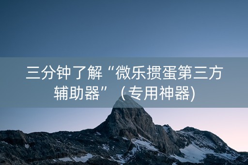 三分钟了解“微乐掼蛋第三方辅助器”（专用神器)