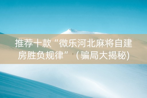 推荐十款“微乐河北麻将自建房胜负规律”（骗局大揭秘)