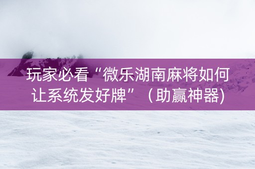 玩家必看“微乐湖南麻将如何让系统发好牌”（助赢神器)