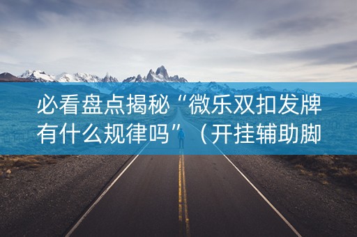 必看盘点揭秘“微乐双扣发牌有什么规律吗”（开挂辅助脚本)