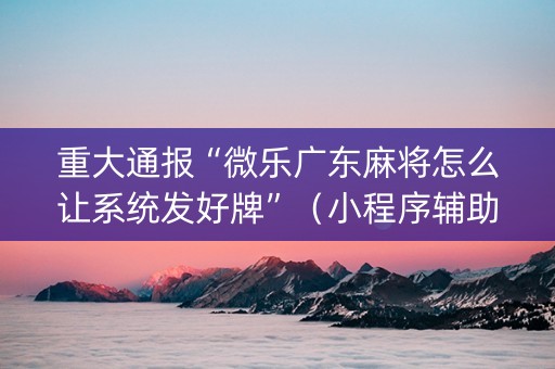 重大通报“微乐广东麻将怎么让系统发好牌”（小程序辅助软件)