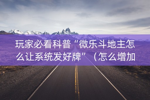 玩家必看科普“微乐斗地主怎么让系统发好牌”（怎么增加胜率)