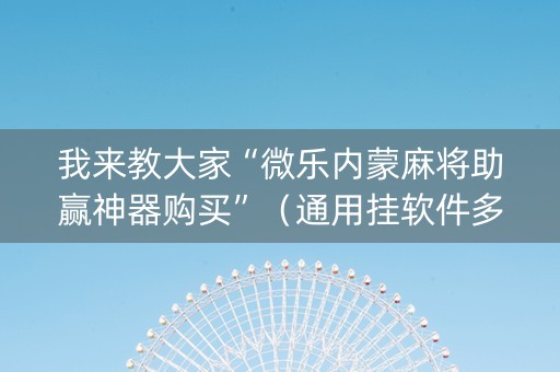 我来教大家“微乐内蒙麻将助赢神器购买”（通用挂软件多少钱)