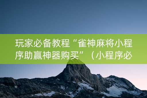 玩家必备教程“雀神麻将小程序助赢神器购买”（小程序必赢神器)