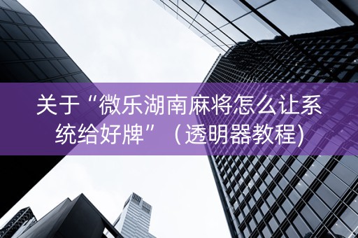 关于“微乐湖南麻将怎么让系统给好牌”（透明器教程)