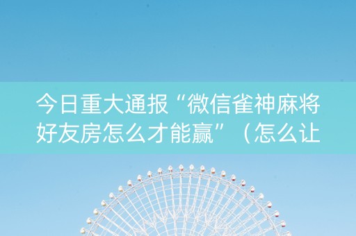 今日重大通报“微信雀神麻将好友房怎么才能赢”（怎么让系统给你发好牌)