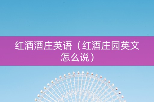 红酒酒庄英语（红酒庄园英文怎么说）