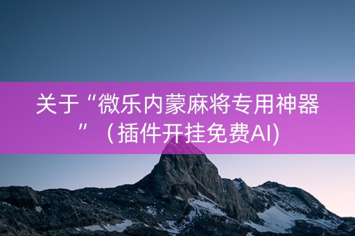 关于“微乐内蒙麻将专用神器”（插件开挂免费AI)