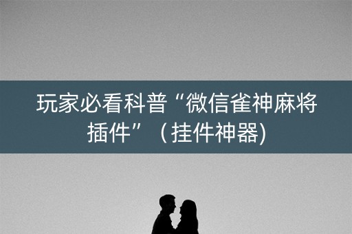 玩家必看科普“微信雀神麻将插件”（挂件神器)