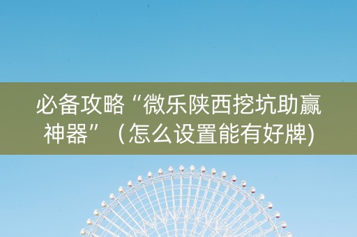 必备攻略“微乐陕西挖坑助赢神器”（怎么设置能有好牌)