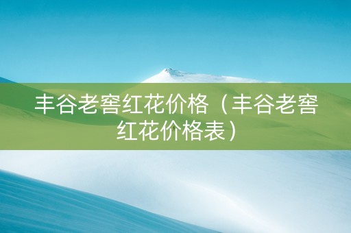 丰谷老窖红花价格（丰谷老窖红花价格表）
