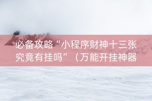 必备攻略“小程序财神十三张究竟有挂吗”（万能开挂神器)