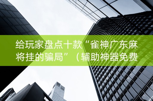 给玩家盘点十款“雀神广东麻将挂的骗局”（辅助神器免费)
