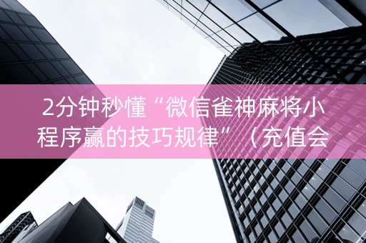 2分钟秒懂“微信雀神麻将小程序赢的技巧规律”（充值会提高胜率么)