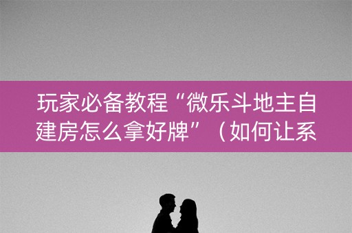 玩家必备教程“微乐斗地主自建房怎么拿好牌”（如何让系统发好牌)