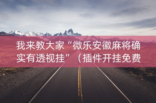 我来教大家“微乐安徽麻将确实有透视挂”（插件开挂免费AI)