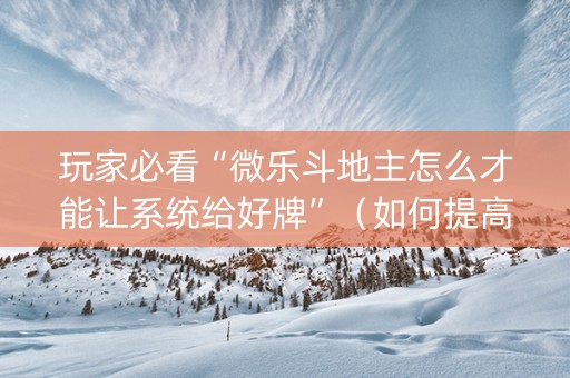玩家必看“微乐斗地主怎么才能让系统给好牌”（如何提高胜率)