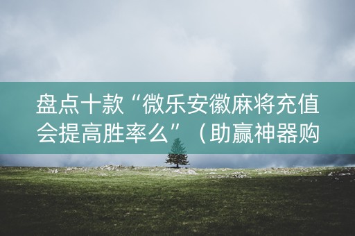 盘点十款“微乐安徽麻将充值会提高胜率么”（助赢神器购买)