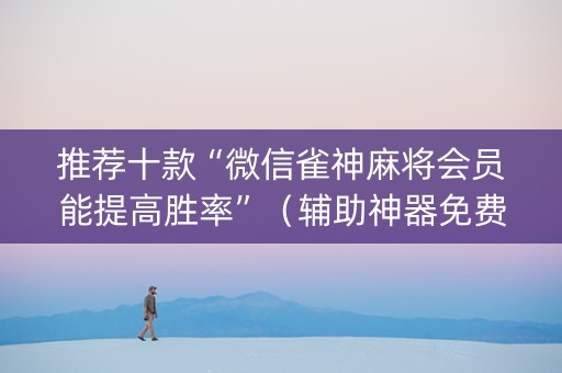 推荐十款“微信雀神麻将会员能提高胜率”（辅助神器免费)
