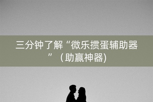 三分钟了解“微乐掼蛋辅助器”（助赢神器)