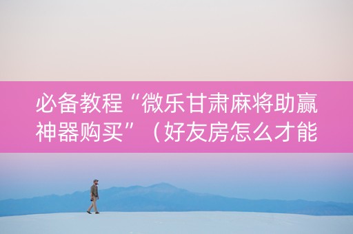 必备教程“微乐甘肃麻将助赢神器购买”（好友房怎么才能赢)