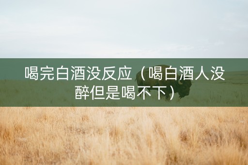 喝完白酒没反应（喝白酒人没醉但是喝不下）
