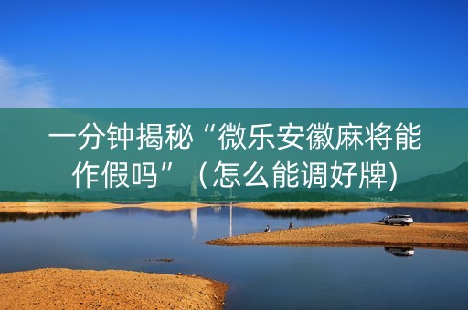 一分钟揭秘“微乐安徽麻将能作假吗”（怎么能调好牌)