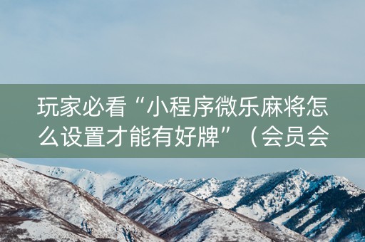 玩家必看“小程序微乐麻将怎么设置才能有好牌”（会员会提高胜率吗)