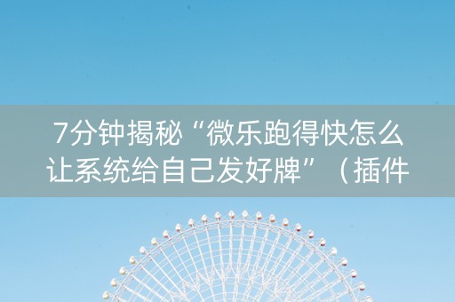 7分钟揭秘“微乐跑得快怎么让系统给自己发好牌”（插件开挂免费AI)