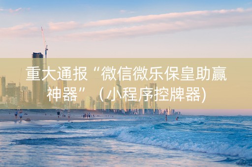重大通报“微信微乐保皇助赢神器”（小程序控牌器)